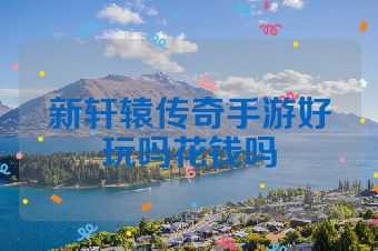 新轩辕传奇手游好玩吗花钱吗
